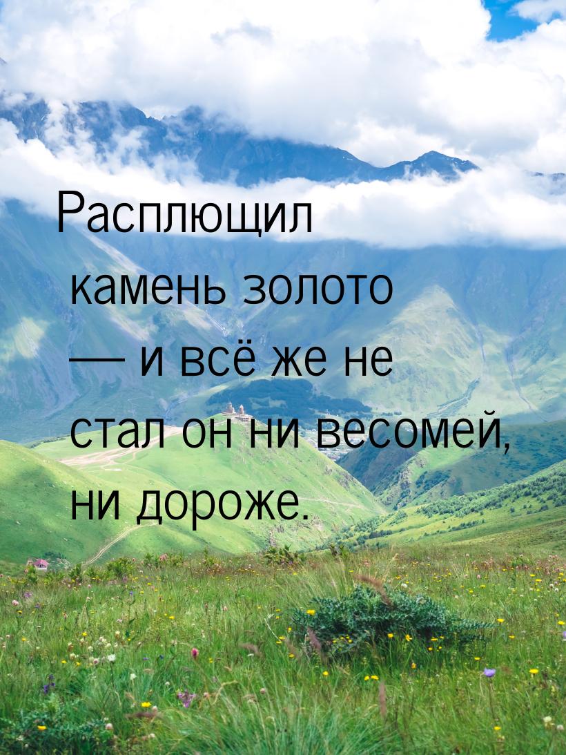 Расплющил камень золото  и всё же не стал он ни весомей, ни дороже.