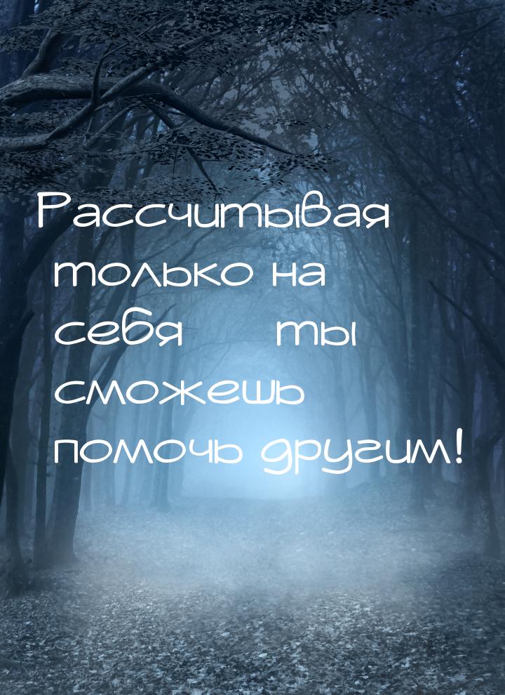 Рассчитывая только на себя — ты сможешь помочь другим!