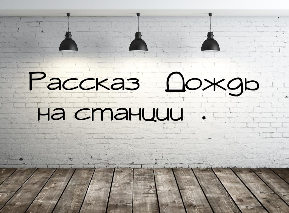 Рассказ «Дождь на станции».