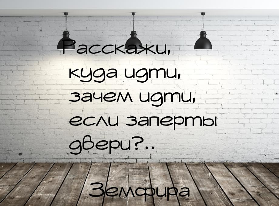 Расскажи, куда идти, зачем идти, если заперты двери?..