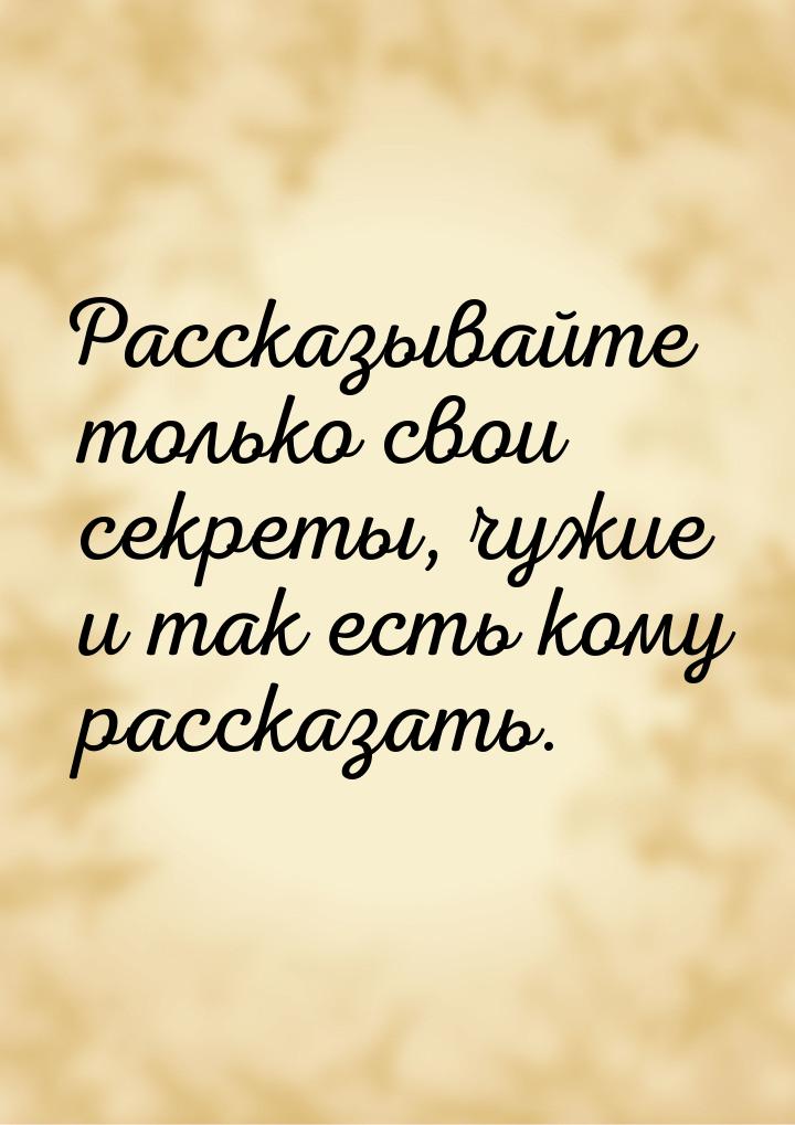 Рассказывайте только свои секреты, чужие и так есть кому рассказать.