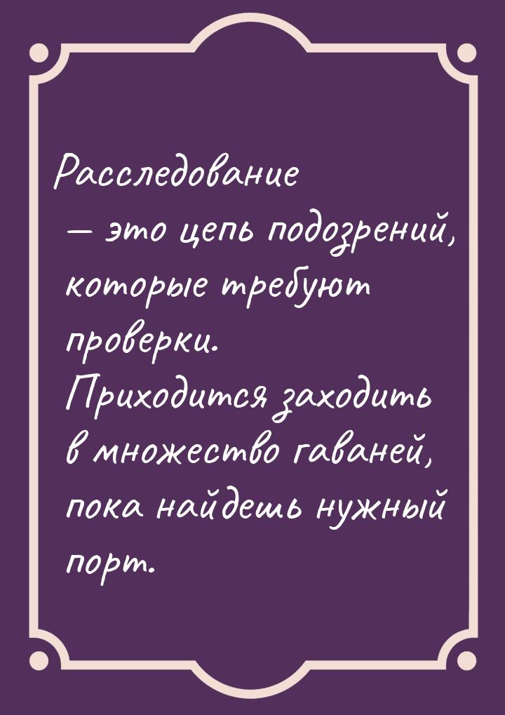 Расследование  это цепь подозрений, которые требуют проверки. Приходится заходить в