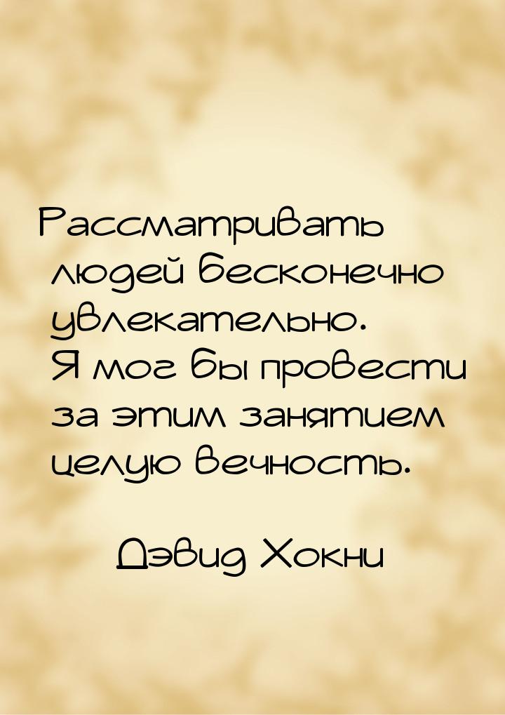 Рассматривать людей бесконечно увлекательно. Я мог бы провести за этим занятием целую вечн