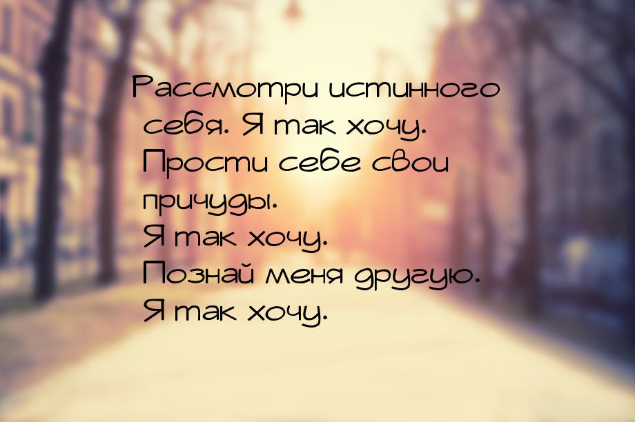 Рассмотри истинного себя. Я так хочу. Прости себе свои причуды. Я так хочу. Познай меня др