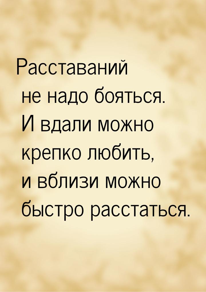 Расставаний не надо бояться. И вдали можно крепко любить, и вблизи можно быстро расстаться