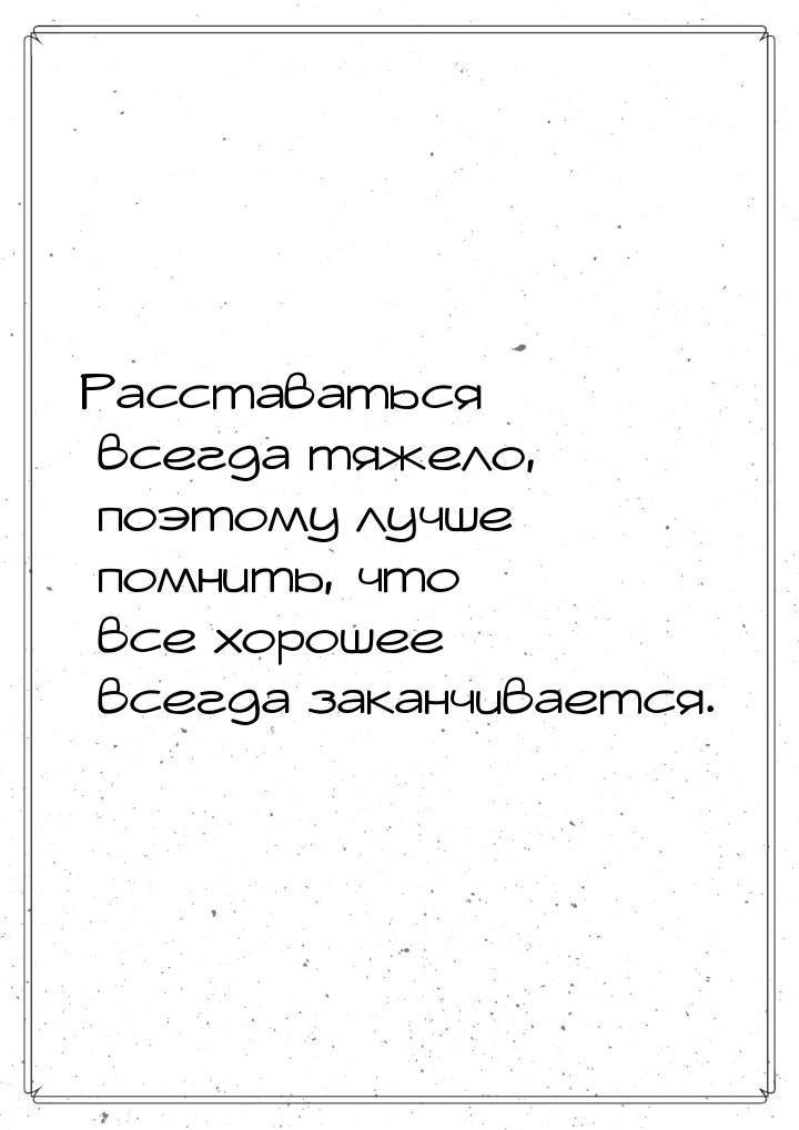 Расставаться всегда тяжело, поэтому лучше помнить, что все хорошее всегда заканчивается.