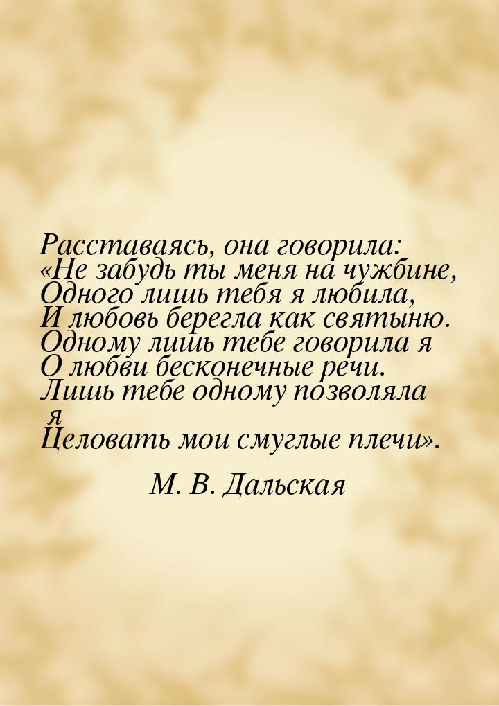 Расставаясь, она говорила: Не забудь ты меня на чужбине, Одного лишь тебя я любила,