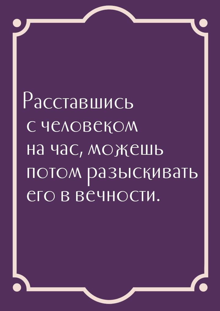 Расставшись с человеком на час, можешь потом разыскивать его в вечности.