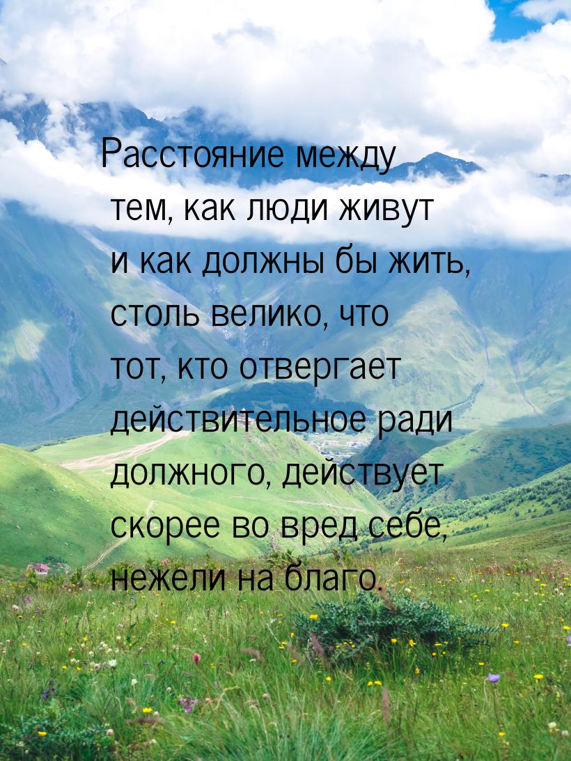 Расстояние между тем, как люди живут и как должны бы жить, столь велико, что тот, кто отве