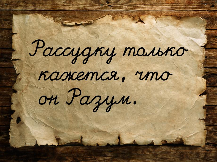 Рассудку только кажется, что он Разум.