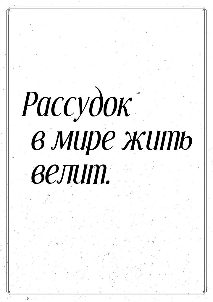 Рассудок в мире жить велит.