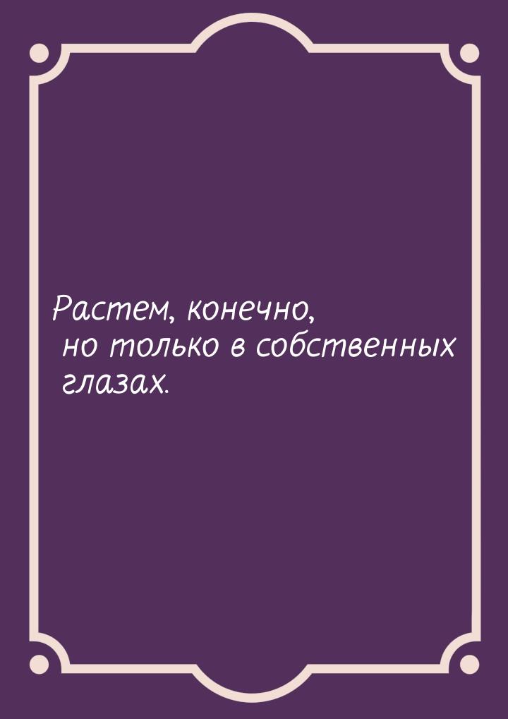 Растем, конечно, но только в собственных глазах.