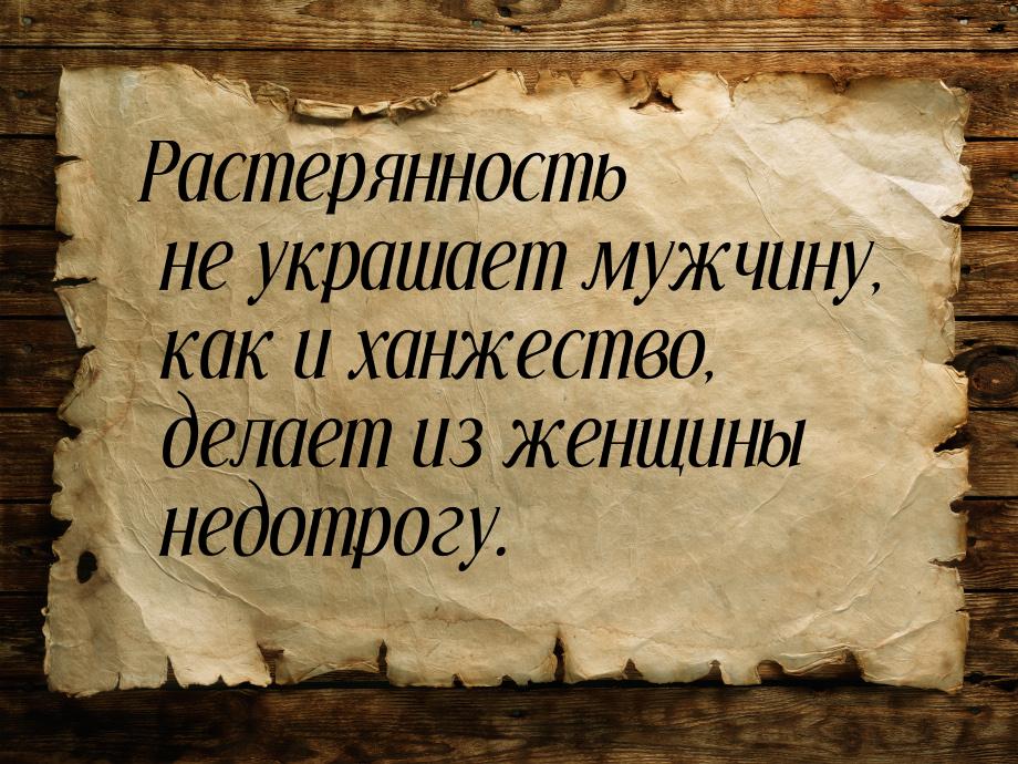 Растерянность не украшает мужчину, как и ханжество, делает из женщины недотрогу.