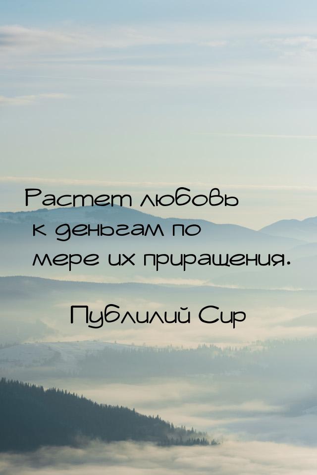 Растет любовь к деньгам по мере их приращения.