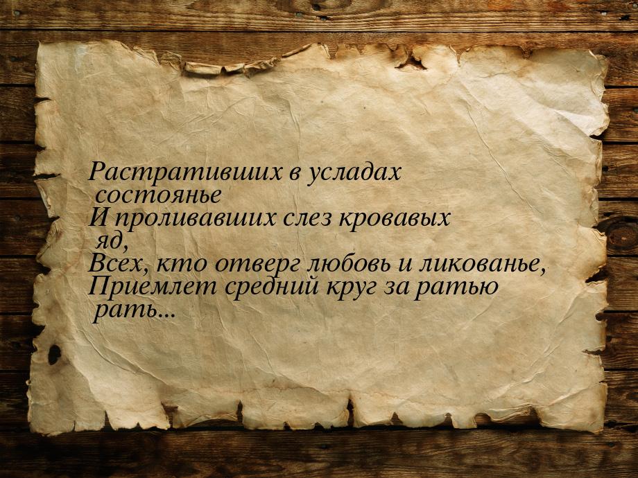 Растративших в усладах состоянье И проливавших слез кровавых яд, Всех, кто отверг любовь и