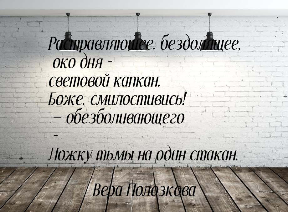 Растравляющее, бездолящее, око дня - световой капкан. Боже, смилостивись!  обезболи