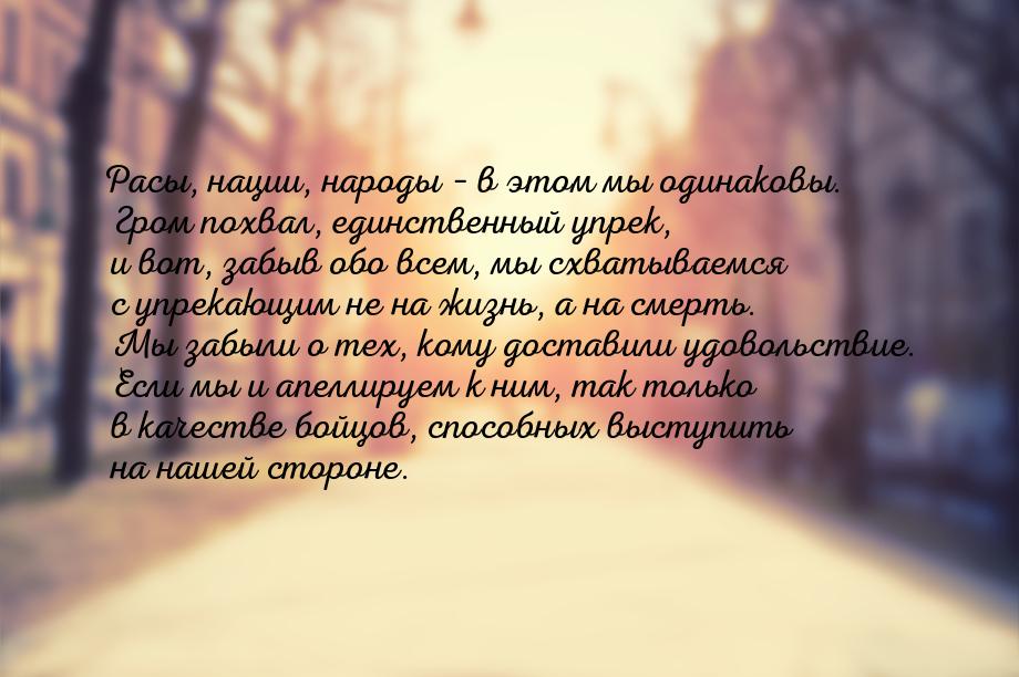 Расы, нации, народы – в этом мы одинаковы. Гром похвал, единственный упрек, и вот, забыв о