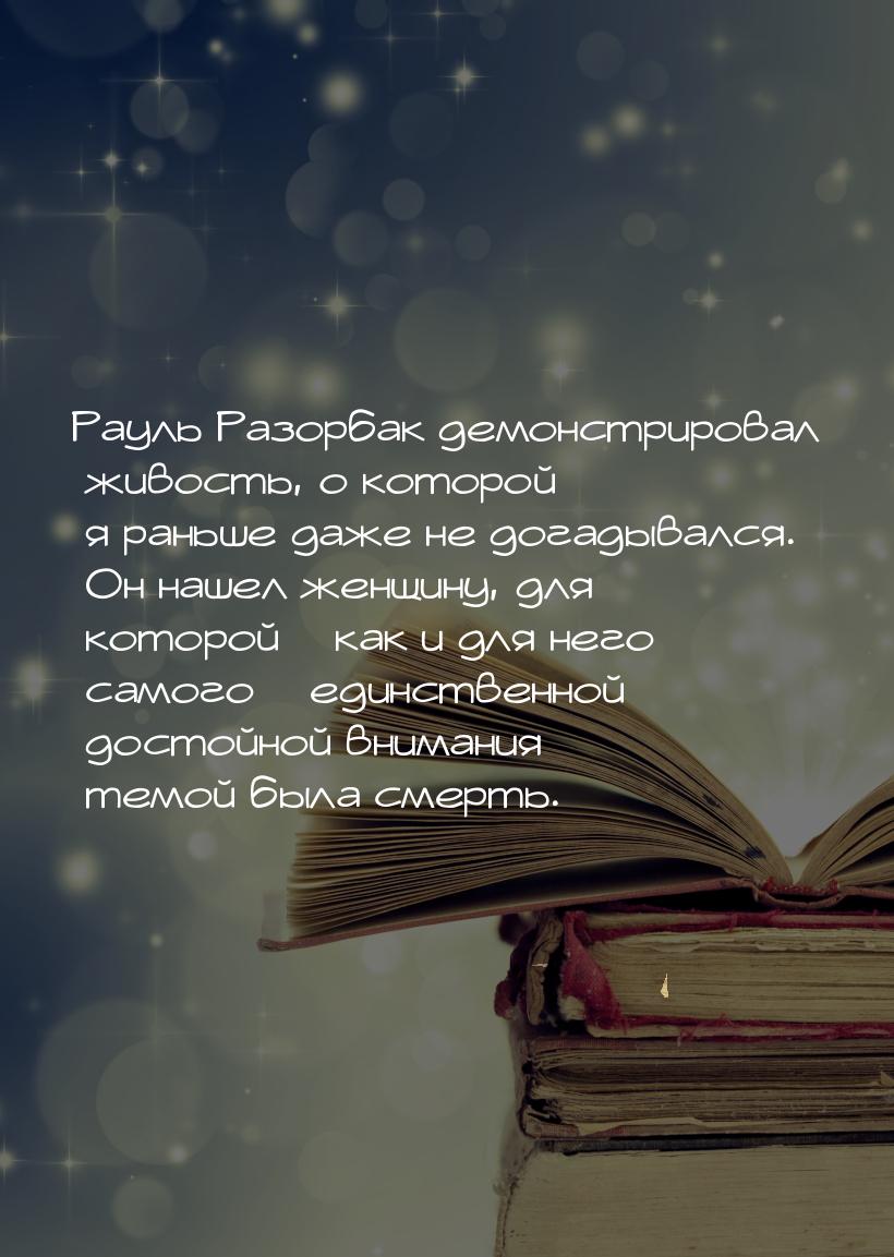 Рауль Разорбак демонстрировал живость, о которой я раньше даже не догадывался. Он нашел же