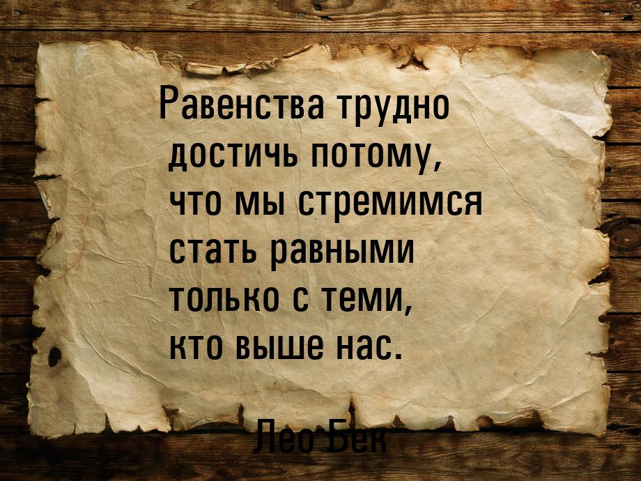 Равенства трудно достичь потому, что мы стремимся стать равными только с теми, кто выше на