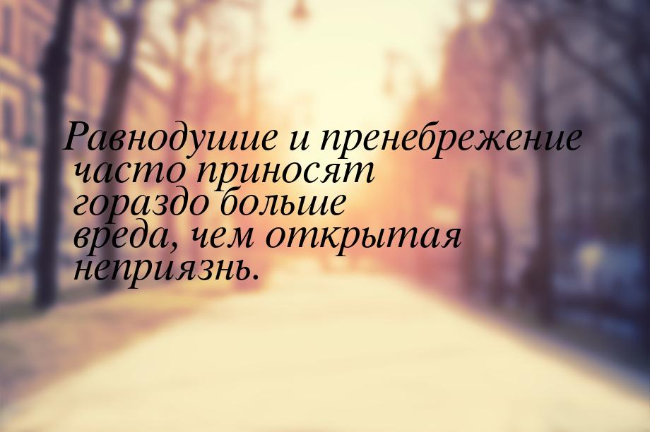 Равнодушие и пренебрежение часто приносят гораздо больше вреда, чем открытая неприязнь.