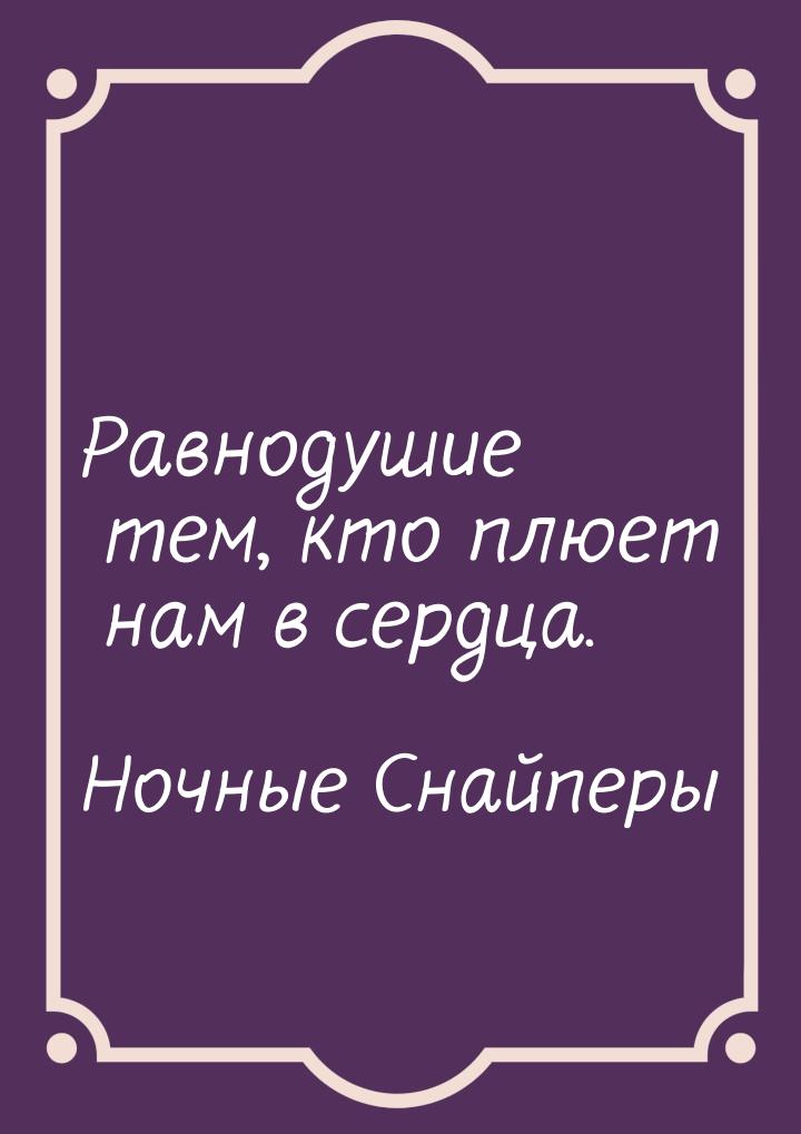 Равнодушие тем, кто плюет нам в сердца.