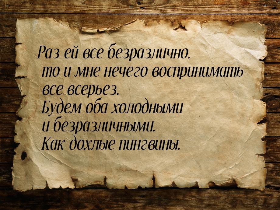 Раз ей все безразлично, то и мне нечего воспринимать все всерьез. Будем оба холодными и бе