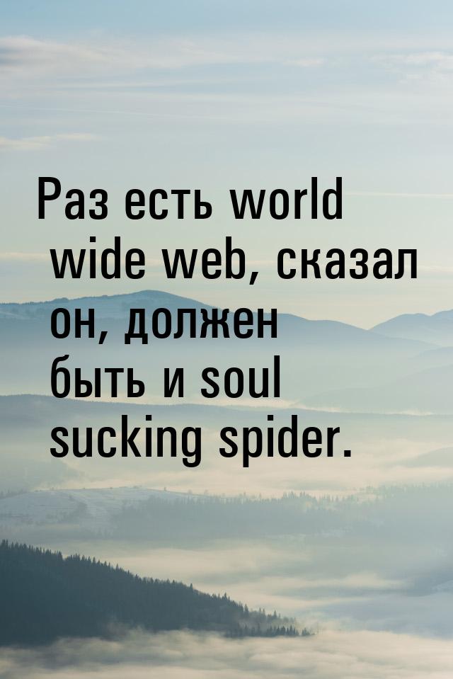 Раз есть world wide web, сказал он, должен быть и soul sucking spider.