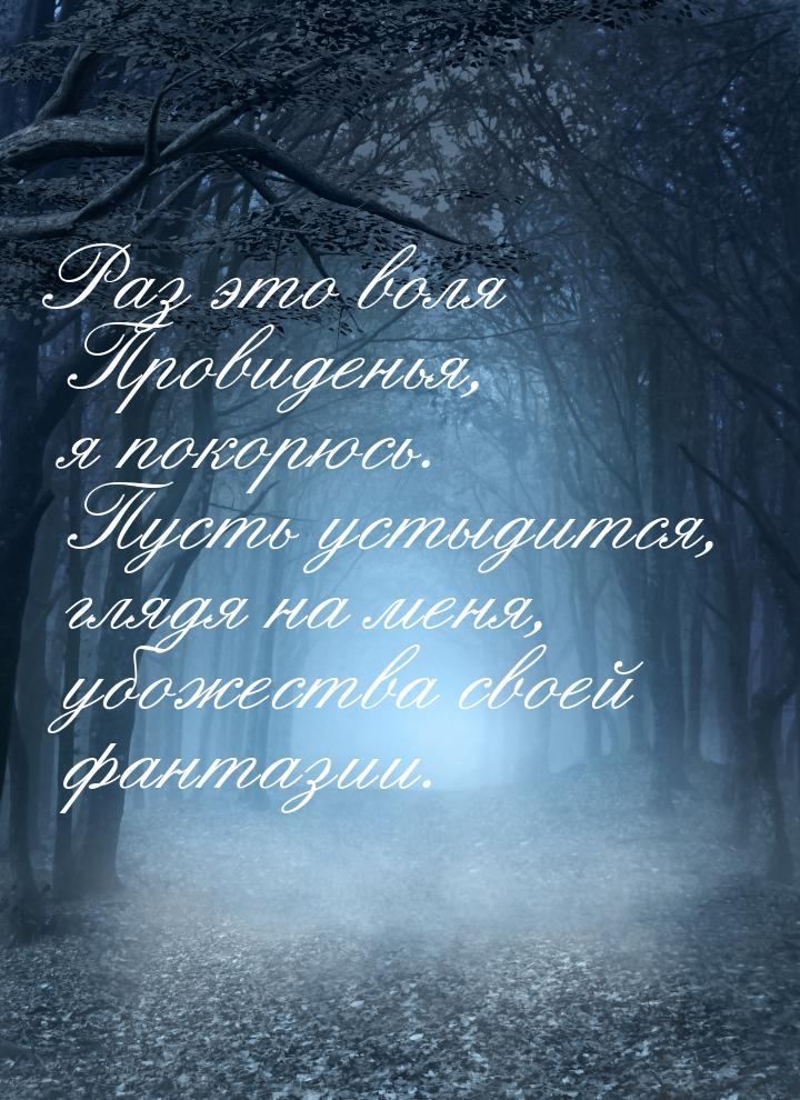 Раз это воля Провиденья, я покорюсь. Пусть устыдится, глядя на меня, убожества своей фанта