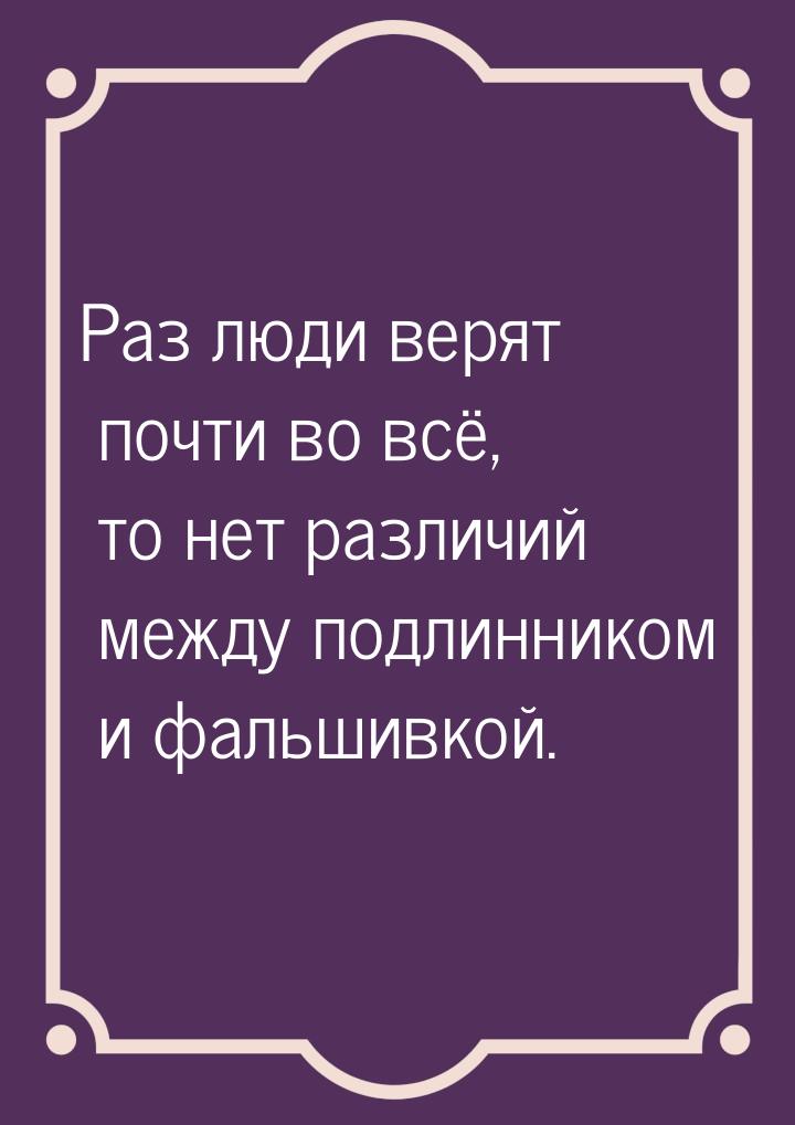 Раз люди верят почти во всё, то нет различий между подлинником и фальшивкой.