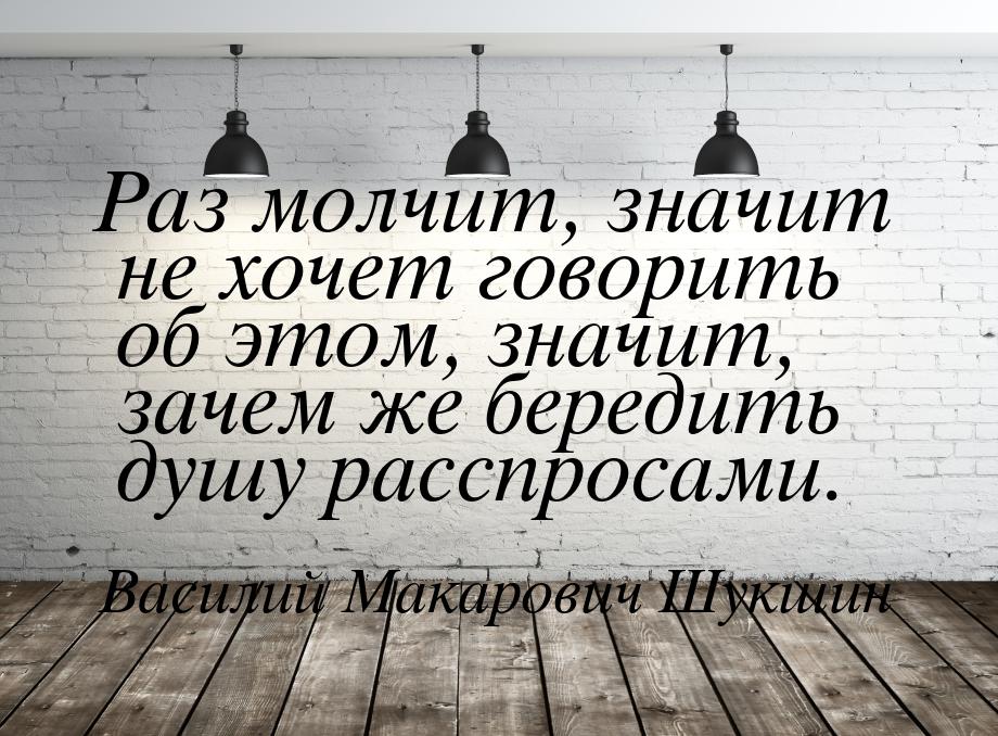 Раз молчит, значит не хочет говорить об этом, значит, зачем же бередить душу расспросами.