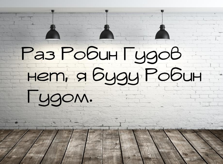 Раз Робин Гудов нет, я буду Робин Гудом.