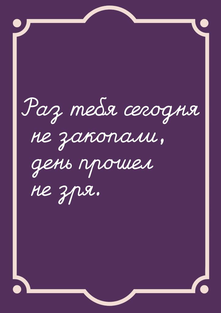 Раз тебя сегодня не закопали, день прошел не зря.