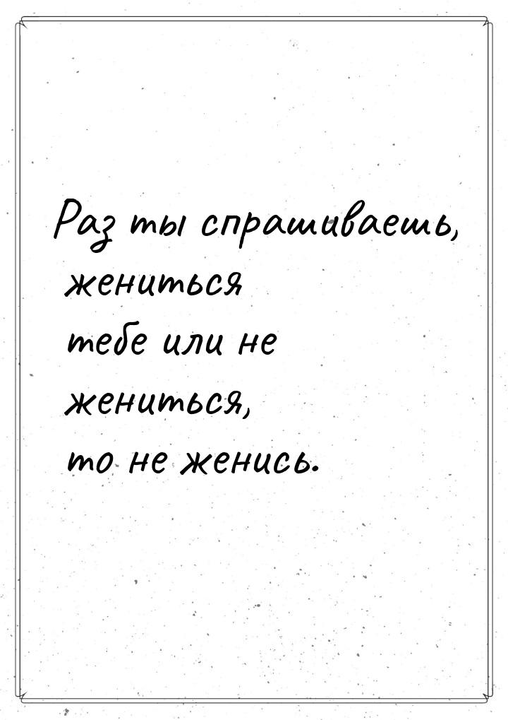 Раз ты спрашиваешь, жениться тебе или не жениться, то не женись.