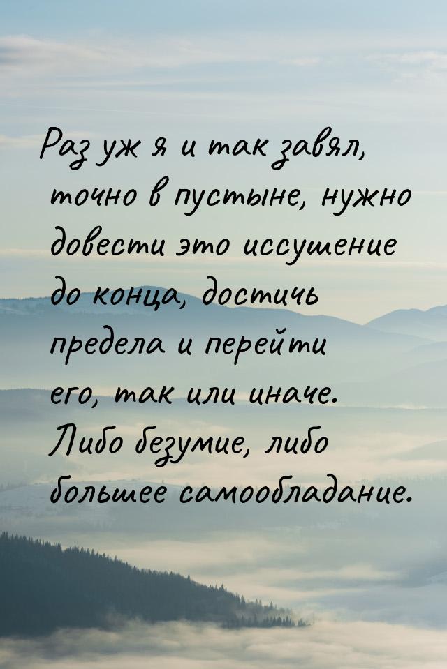 Раз уж я  и так завял, точно в пустыне, нужно довести это иссушение до конца, достичь пред