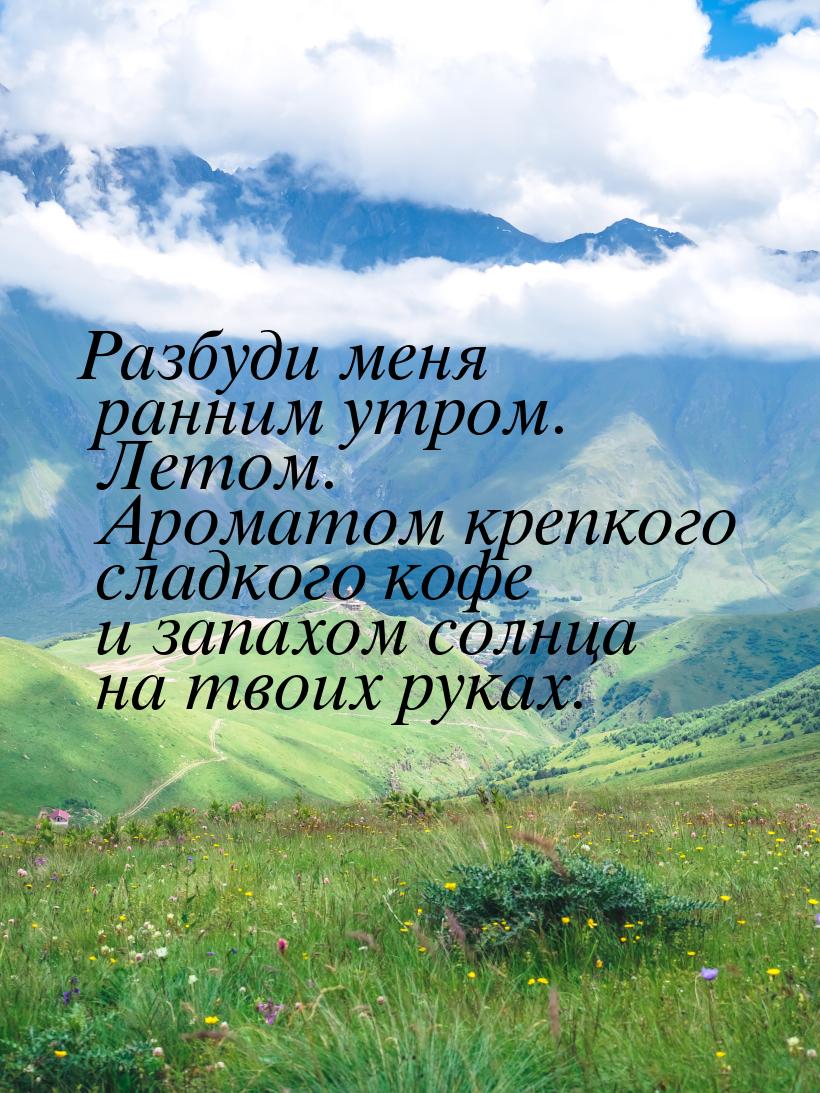 Разбуди меня ранним утром. Летом. Ароматом крепкого сладкого кофе и запахом солнца на твои