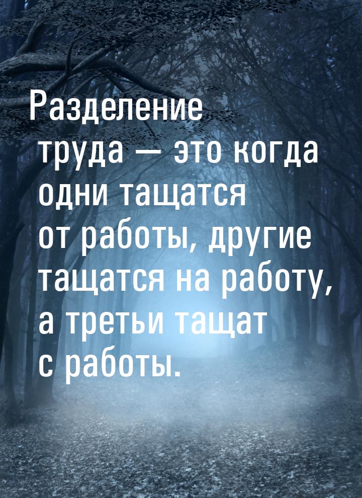 Разделение труда  это когда одни тащатся от работы, другие тащатся на работу, а тре