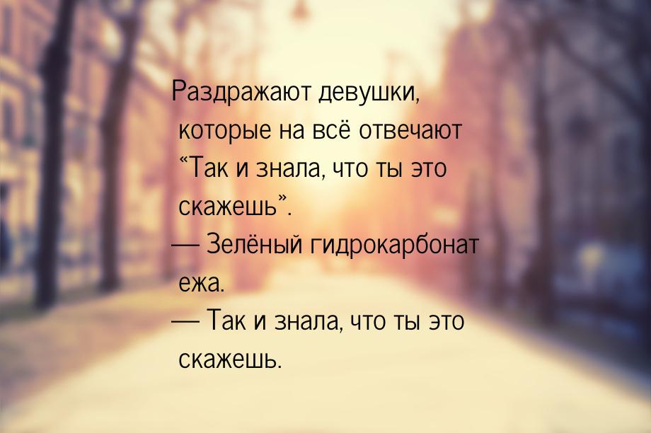 Раздражают девушки, которые на всё отвечают Так и знала, что ты это скажешь.