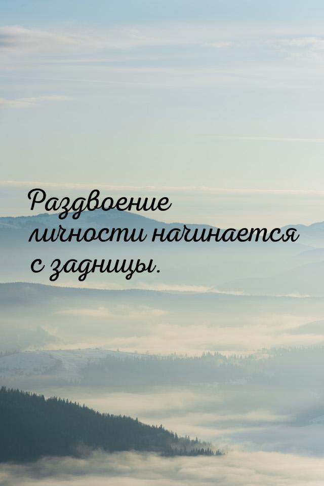 Раздвоение личности начинается с задницы.