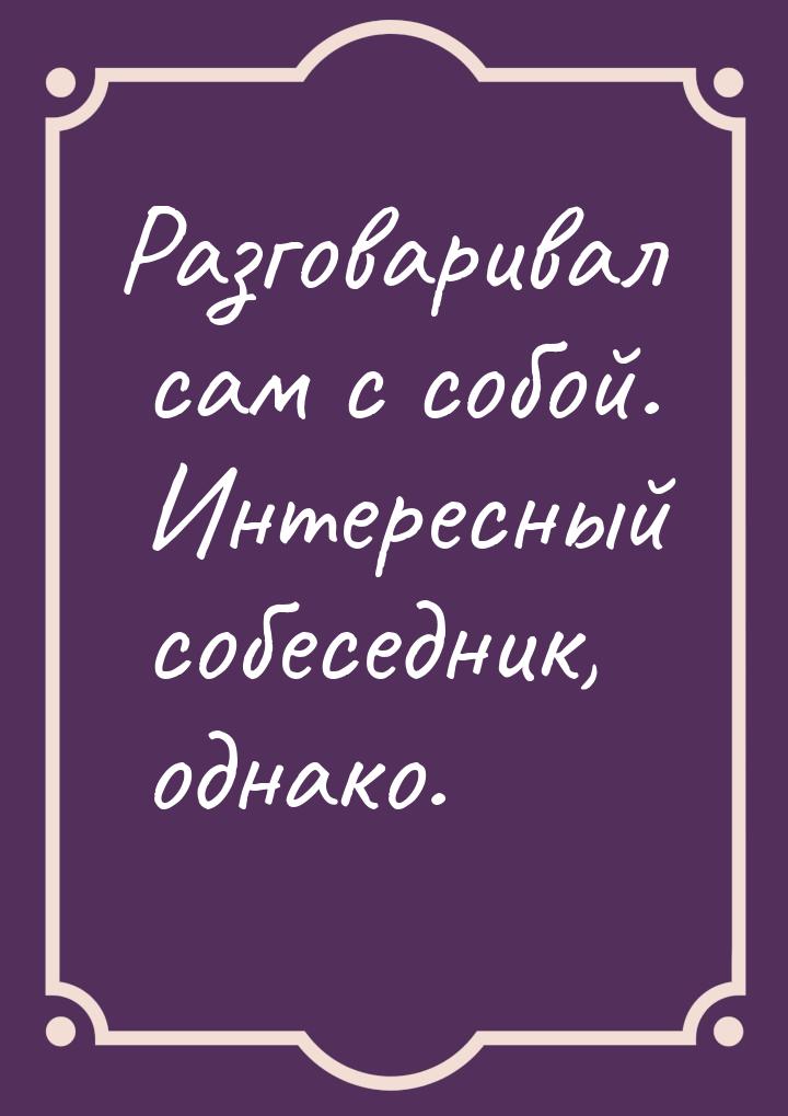 Разговаривал сам с собой. Интересный собеседник, однако.