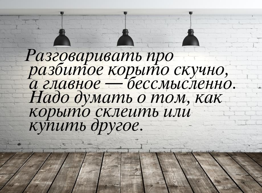 Разговаривать про разбитое корыто скучно, а главное  бессмысленно. Надо думать о то