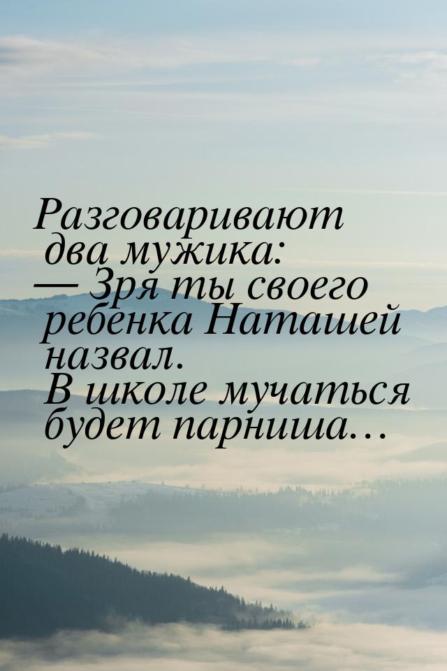 Разговаривают два мужика:  Зря ты своего ребенка Наташей назвал. В школе мучаться б