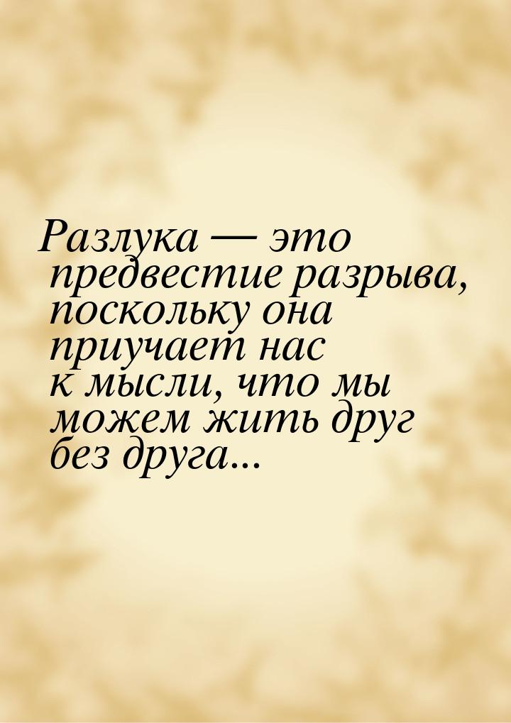 Разлука  это предвестие разрыва, поскольку она приучает нас к мысли, что мы можем ж