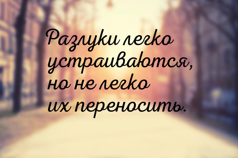 Разлуки легко устраиваются, но не легко их переносить.