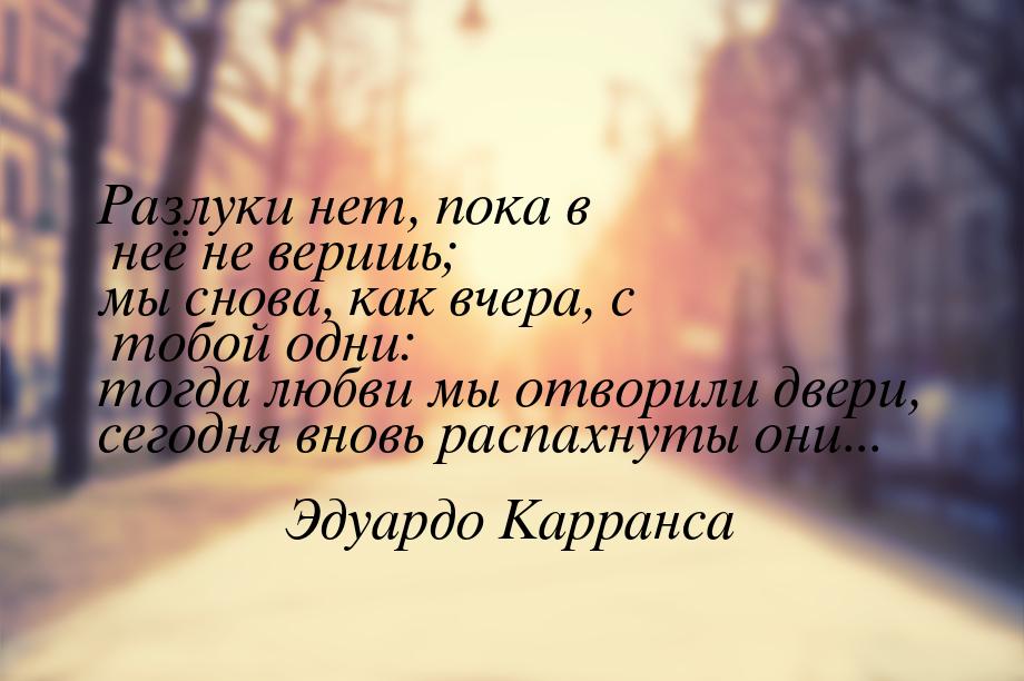 Разлуки нет, пока в неё не веришь; мы снова, как вчера, с тобой одни: тогда любви мы отвор