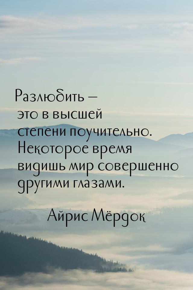 Разлюбить  это в высшей степени поучительно. Некоторое время видишь мир совершенно 