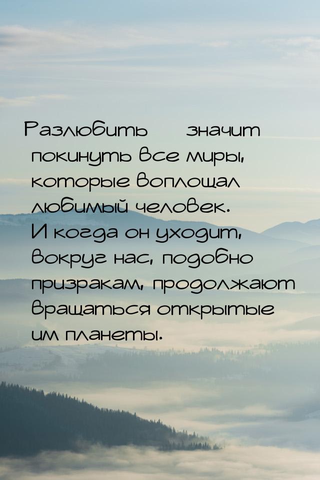 Разлюбить  значит покинуть все миры, которые воплощал любимый человек. И когда он у