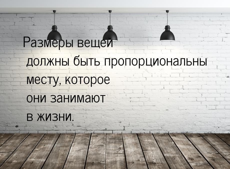 Размеры вещей должны быть пропорциональны месту, которое они занимают в жизни.