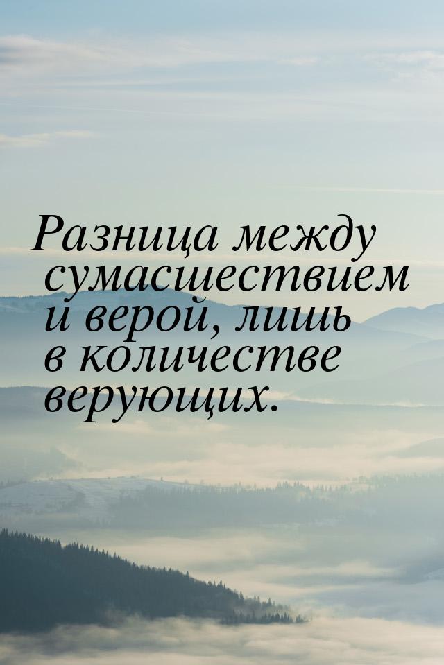 Разница между сумасшествием и верой, лишь в количестве верующих.