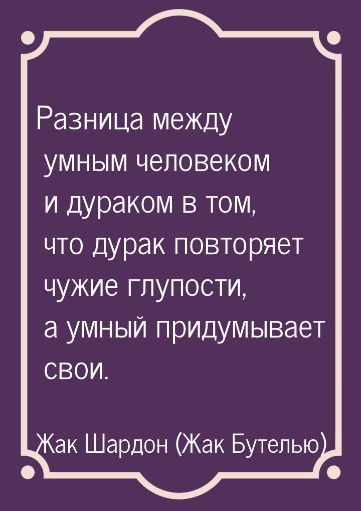 Разница между умным человеком и дураком в том, что дурак повторяет чужие глупости, а умный