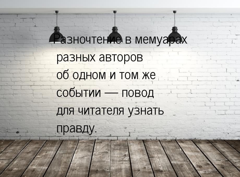 Разночтение в мемуарах разных авторов об одном и том же событии  повод для читателя